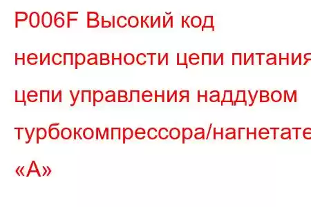 P006F Высокий код неисправности цепи питания цепи управления наддувом турбокомпрессора/нагнетателя «A»