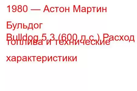 1980 — Астон Мартин Бульдог
Bulldog 5.3 (600 л.с.) Расход топлива и технические характеристики