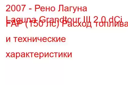 2007 - Рено Лагуна
Laguna Grandtour III 2.0 dCi FAP (150 лс) Расход топлива и технические характеристики