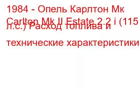 1984 - Опель Карлтон Мк
Carlton Mk II Estate 2.2 i (115 л.с.) Расход топлива и технические характеристики