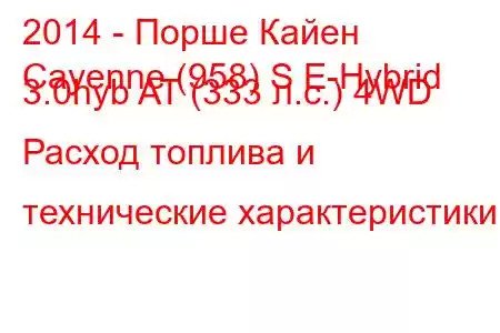 2014 - Порше Кайен
Cayenne (958) S E-Hybrid 3.0hyb AT (333 л.с.) 4WD Расход топлива и технические характеристики