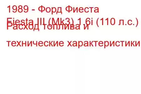 1989 - Форд Фиеста
Fiesta III (Mk3) 1.6i (110 л.с.) Расход топлива и технические характеристики