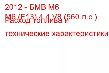 2012 - БМВ М6
M6 (F13) 4.4 V8 (560 л.с.) Расход топлива и технические характеристики