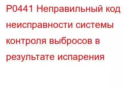 P0441 Неправильный код неисправности системы контроля выбросов в результате испарения