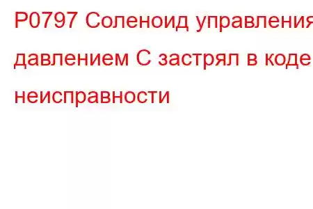 P0797 Соленоид управления давлением C застрял в коде неисправности