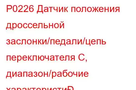 P0226 Датчик положения дроссельной заслонки/педали/цепь переключателя C, диапазон/рабочие характеристи