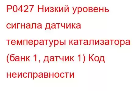 P0427 Низкий уровень сигнала датчика температуры катализатора (банк 1, датчик 1) Код неисправности