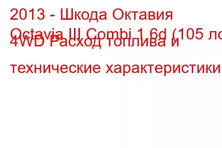 2013 - Шкода Октавия
Octavia III Combi 1.6d (105 лс) 4WD Расход топлива и технические характеристики