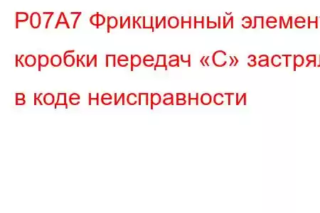 P07A7 Фрикционный элемент коробки передач «C» застрял в коде неисправности