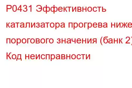 P0431 Эффективность катализатора прогрева ниже порогового значения (банк 2) Код неисправности