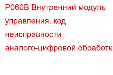 P060B Внутренний модуль управления, код неисправности аналого-цифровой обработки