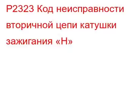 P2323 Код неисправности вторичной цепи катушки зажигания «H»