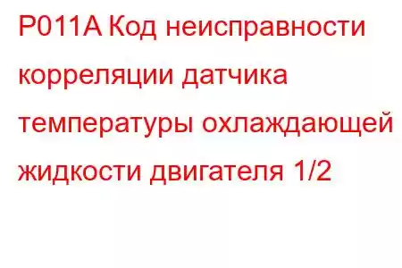 P011A Код неисправности корреляции датчика температуры охлаждающей жидкости двигателя 1/2