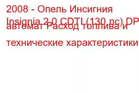 2008 - Опель Инсигния
Insignia 2.0 CDTI (130 лс) DPF автомат Расход топлива и технические характеристики