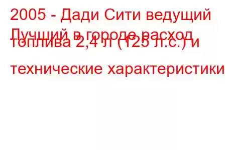 2005 - Дади Сити ведущий
Лучший в городе расход топлива 2,4 л (125 л.с.) и технические характеристики