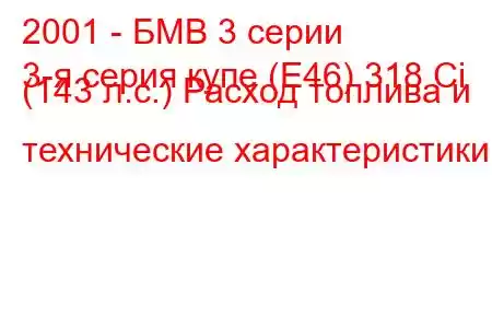 2001 - БМВ 3 серии
3-я серия купе (E46) 318 Ci (143 л.с.) Расход топлива и технические характеристики