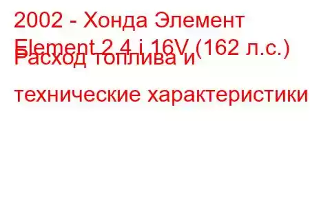 2002 - Хонда Элемент
Element 2.4 i 16V (162 л.с.) Расход топлива и технические характеристики