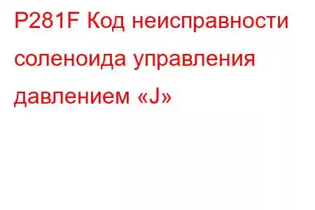 P281F Код неисправности соленоида управления давлением «J»