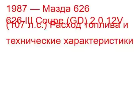 1987 — Мазда 626
626 III Coupe (GD) 2.0 12V (107 л.с.) Расход топлива и технические характеристики