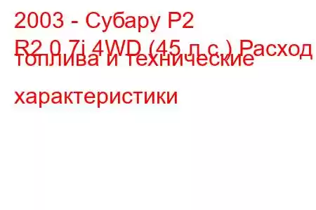 2003 - Субару Р2
R2 0.7i 4WD (45 л.с.) Расход топлива и технические характеристики