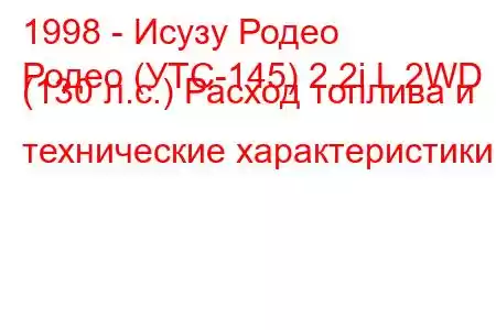 1998 - Исузу Родео
Родео (УТС-145) 2.2i L 2WD (130 л.с.) Расход топлива и технические характеристики