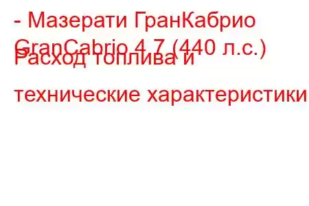 - Мазерати ГранКабрио
GranCabrio 4.7 (440 л.с.) Расход топлива и технические характеристики