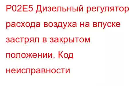 P02E5 Дизельный регулятор расхода воздуха на впуске застрял в закрытом положении. Код неисправности