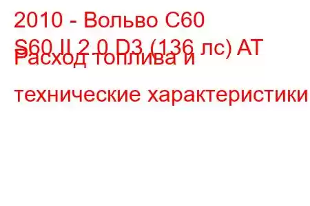 2010 - Вольво С60
S60 II 2.0 D3 (136 лс) AT Расход топлива и технические характеристики