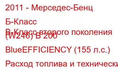 2011 - Мерседес-Бенц Б-Класс
B-Класс второго поколения (W246) B 200 BlueEFFICIENCY (155 л.с.) Расход топлива и технически