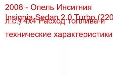 2008 - Опель Инсигния
Insignia Sedan 2.0 Turbo (220 л.с.) 4x4 Расход топлива и технические характеристики