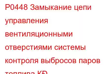 P0448 Замыкание цепи управления вентиляционными отверстиями системы контроля выбросов паров топлива К