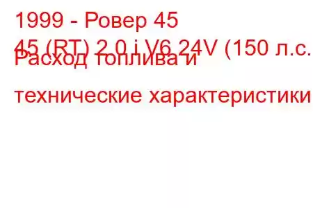 1999 - Ровер 45
45 (RT) 2.0 i V6 24V (150 л.с.) Расход топлива и технические характеристики