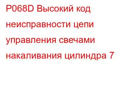 P068D Высокий код неисправности цепи управления свечами накаливания цилиндра 7