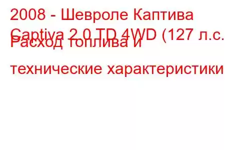 2008 - Шевроле Каптива
Captiva 2.0 TD 4WD (127 л.с.) Расход топлива и технические характеристики