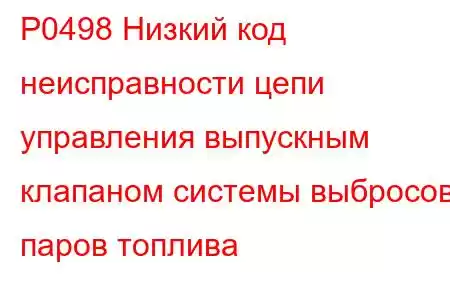 P0498 Низкий код неисправности цепи управления выпускным клапаном системы выбросов паров топлива