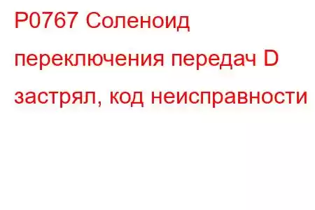 P0767 Соленоид переключения передач D застрял, код неисправности