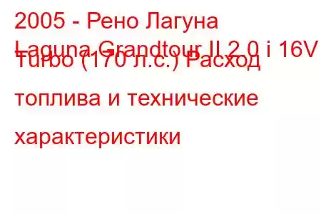 2005 - Рено Лагуна
Laguna Grandtour II 2.0 i 16V Turbo (170 л.с.) Расход топлива и технические характеристики