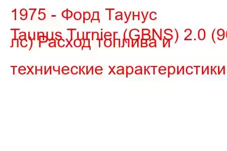 1975 - Форд Таунус
Taunus Turnier (GBNS) 2.0 (90 лс) Расход топлива и технические характеристики