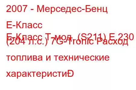 2007 - Мерседес-Бенц Е-Класс
E-Класс Т-мод. (S211) E 230 (204 л.с.) 7G-Tronic Расход топлива и технические характеристи