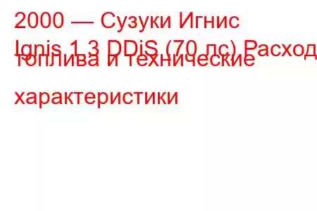 2000 — Сузуки Игнис
Ignis 1.3 DDiS (70 лс) Расход топлива и технические характеристики