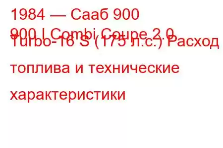 1984 — Сааб 900
900 I Combi Coupe 2.0 Turbo-16 S (175 л.с.) Расход топлива и технические характеристики
