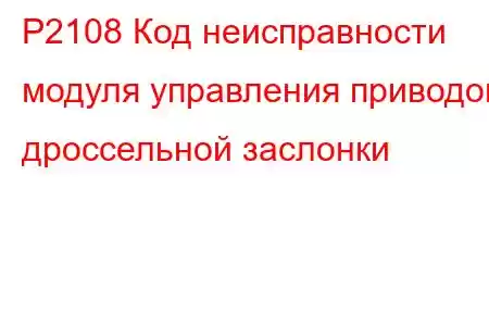 P2108 Код неисправности модуля управления приводом дроссельной заслонки