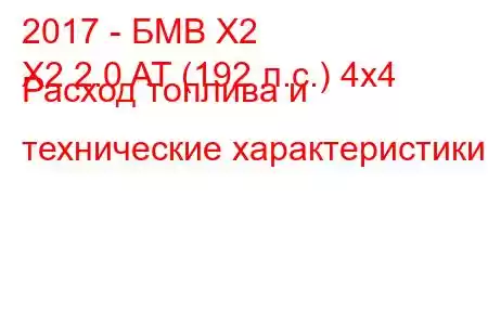 2017 - БМВ Х2
X2 2.0 AT (192 л.с.) 4x4 Расход топлива и технические характеристики