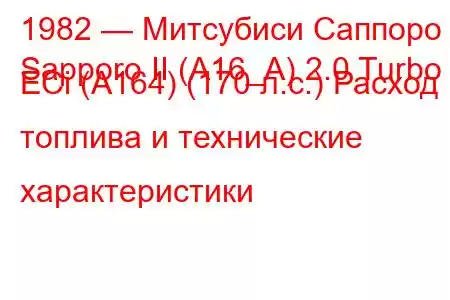 1982 — Митсубиси Саппоро
Sapporo II (A16_A) 2.0 Turbo ECi (A164) (170 л.с.) Расход топлива и технические характеристики