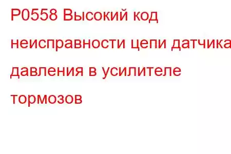 P0558 Высокий код неисправности цепи датчика давления в усилителе тормозов