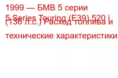 1999 — БМВ 5 серии
5 Series Touring (E39) 520 i (136 л.с.) Расход топлива и технические характеристики