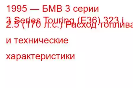 1995 — БМВ 3 серии
3 Series Touring (E36) 323 i 2.5 (170 л.с.) Расход топлива и технические характеристики