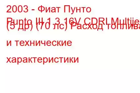 2003 - Фиат Пунто
Punto III 1.3 16V CDRI Multijet (5 др) (70 лс) Расход топлива и технические характеристики