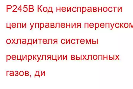 P245B Код неисправности цепи управления перепуском охладителя системы рециркуляции выхлопных газов, ди