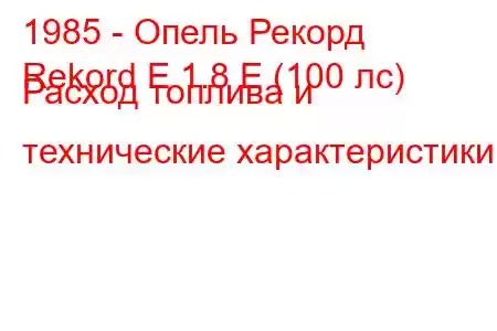 1985 - Опель Рекорд
Rekord E 1.8 E (100 лс) Расход топлива и технические характеристики